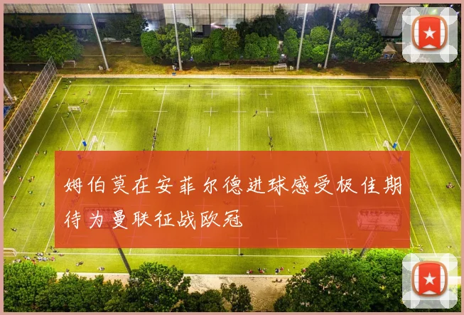 姆伯莫在安菲尔德进球感受极佳期待为曼联征战欧冠