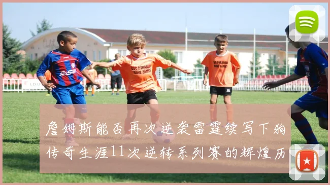 詹姆斯能否再次逆袭雷霆续写下狗传奇生涯11次逆转系列赛的辉煌历史