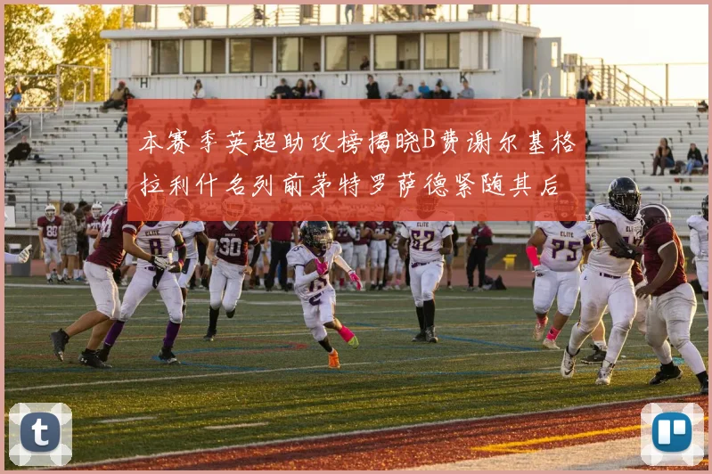 本赛季英超助攻榜揭晓B费谢尔基格拉利什名列前茅特罗萨德紧随其后