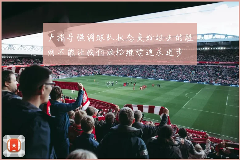 卢指导强调球队状态良好过去的胜利不能让我们放松继续追求进步
