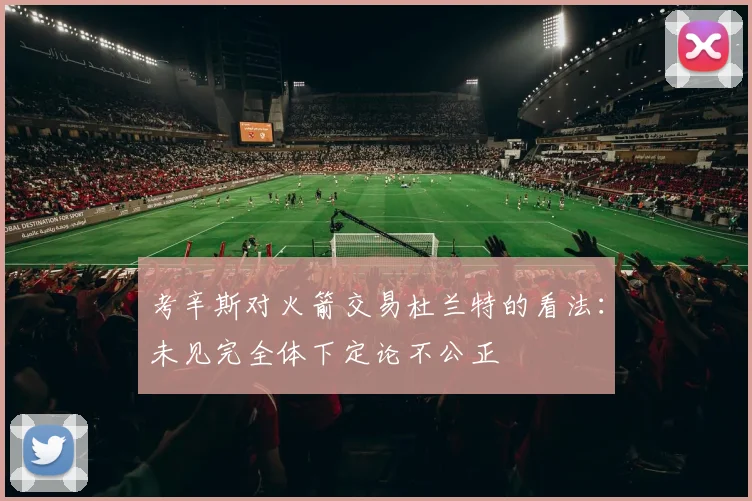 考辛斯对火箭交易杜兰特的看法：未见完全体下定论不公正