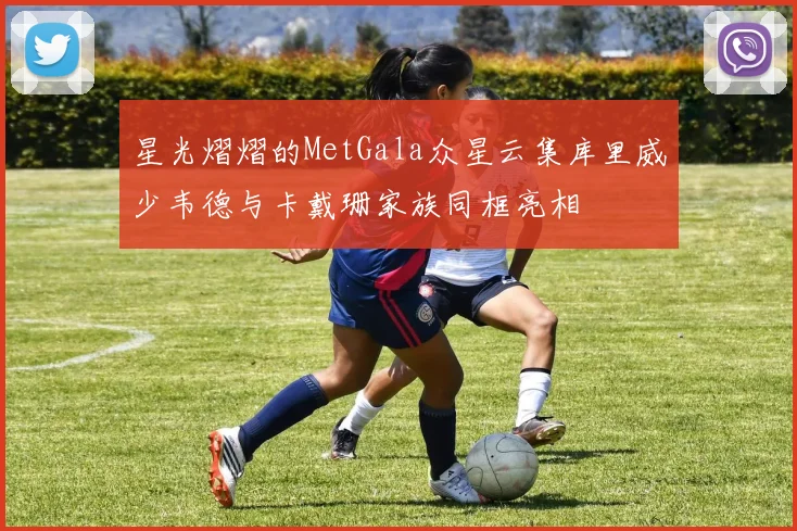 星光熠熠的MetGala众星云集库里威少韦德与卡戴珊家族同框亮相