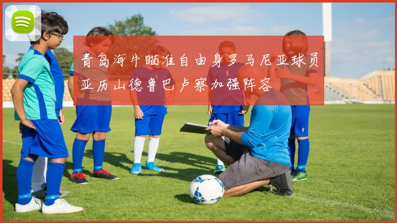 青岛海牛瞄准自由身罗马尼亚球员亚历山德鲁巴卢察加强阵容