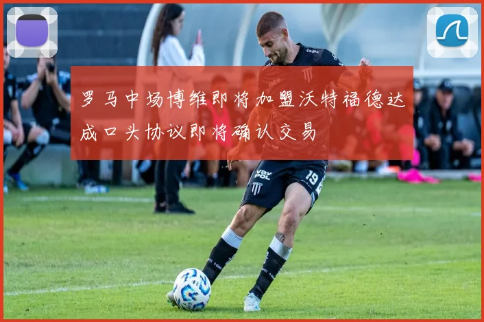 罗马中场博维即将加盟沃特福德达成口头协议即将确认交易