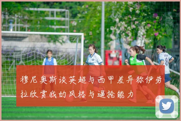 穆尼奥斯谈英超与西甲差异称伊劳拉欣赏我的风格与逼抢能力