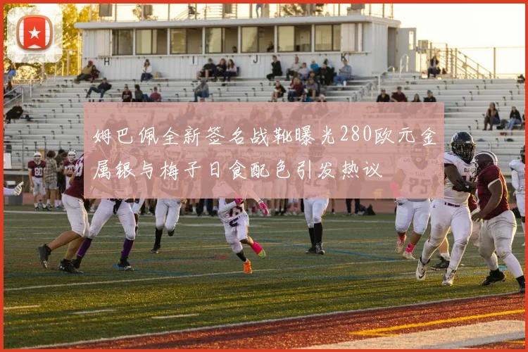 姆巴佩全新签名战靴曝光280欧元金属银与梅子日食配色引发热议
