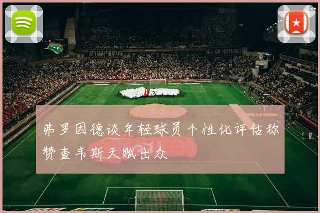 弗罗因德谈年轻球员个性化评估称赞查韦斯天赋出众