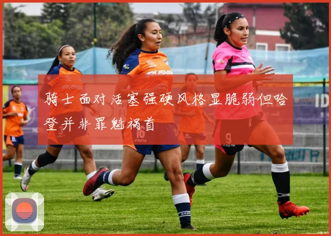 骑士面对活塞强硬风格显脆弱但哈登并非罪魁祸首