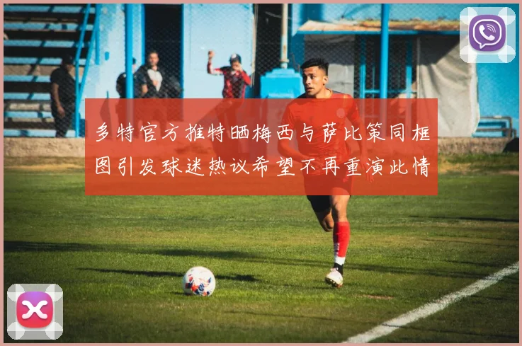 多特官方推特晒梅西与萨比策同框图引发球迷热议希望不再重演此情景