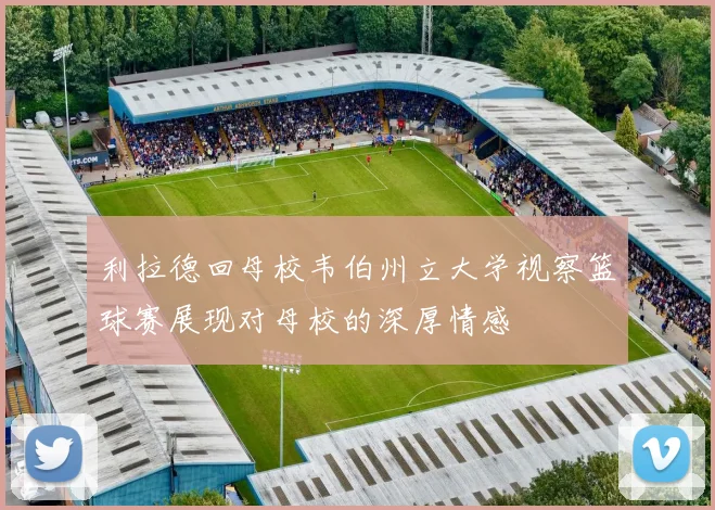 利拉德回母校韦伯州立大学视察篮球赛展现对母校的深厚情感