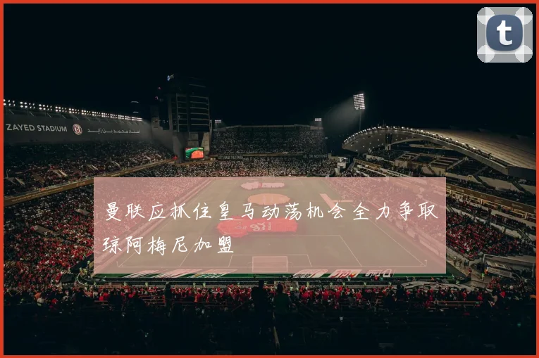 曼联应抓住皇马动荡机会全力争取琼阿梅尼加盟