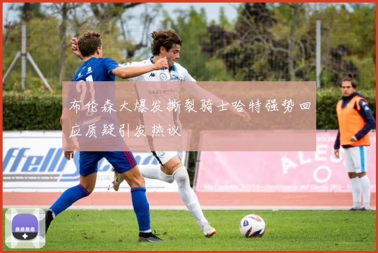 布伦森大爆发撕裂骑士哈特强势回应质疑引发热议