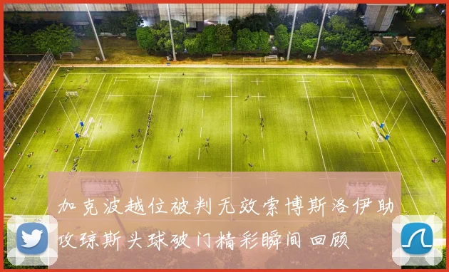 加克波越位被判无效索博斯洛伊助攻琼斯头球破门精彩瞬间回顾