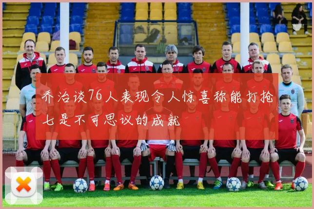 乔治谈76人表现令人惊喜称能打抢七是不可思议的成就