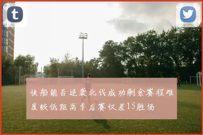 快船能否逆袭北伐成功剩余赛程难度较低距离季后赛仅差15胜场