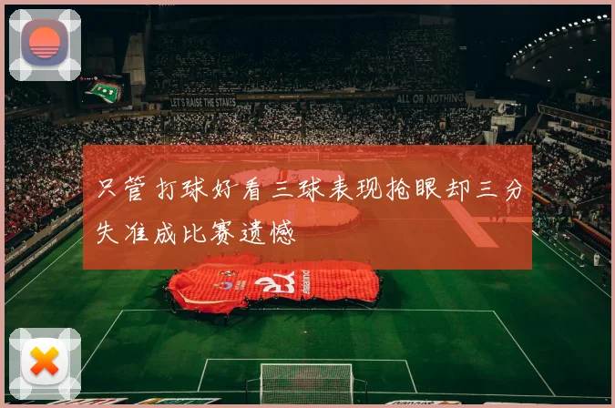 只管打球好看三球表现抢眼却三分失准成比赛遗憾