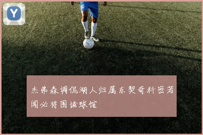 杰弗森调侃湖人归属东契奇科密若闻必将围堵球馆