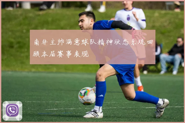 南非主帅满意球队精神状态乐观回顾本届赛事表现