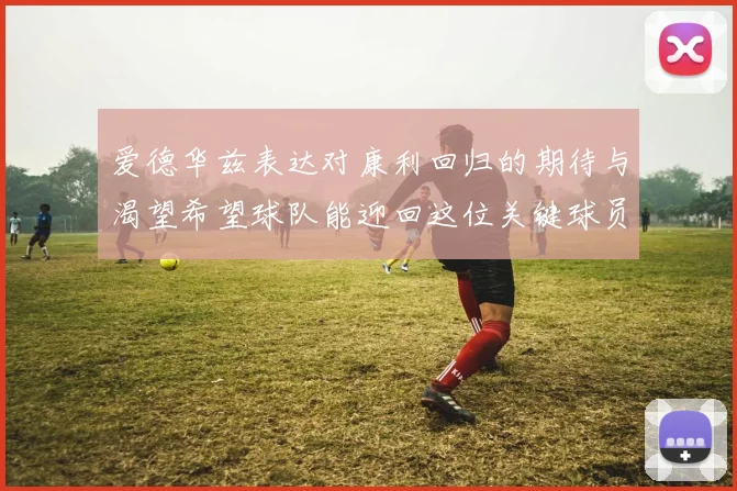 爱德华兹表达对康利回归的期待与渴望希望球队能迎回这位关键球员