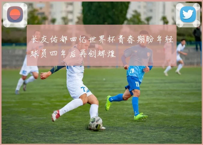 长友佑都回忆世界杯青春期盼年轻球员四年后再创辉煌
