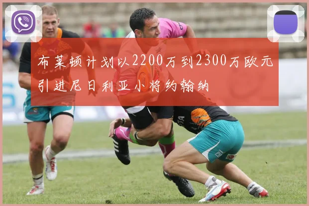 布莱顿计划以2200万到2300万欧元引进尼日利亚小将约翰纳