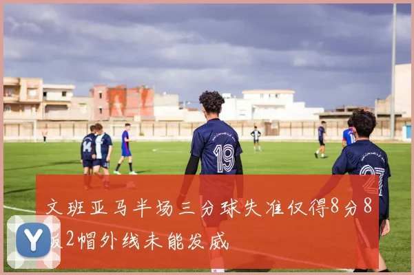 文班亚马半场三分球失准仅得8分8板2帽外线未能发威