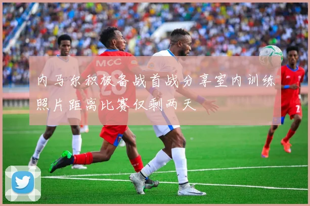 内马尔积极备战首战分享室内训练照片距离比赛仅剩两天
