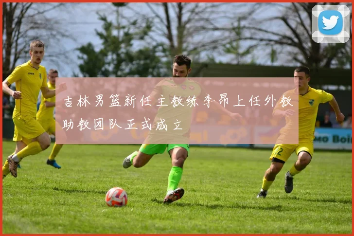吉林男篮新任主教练李昂上任外教助教团队正式成立
