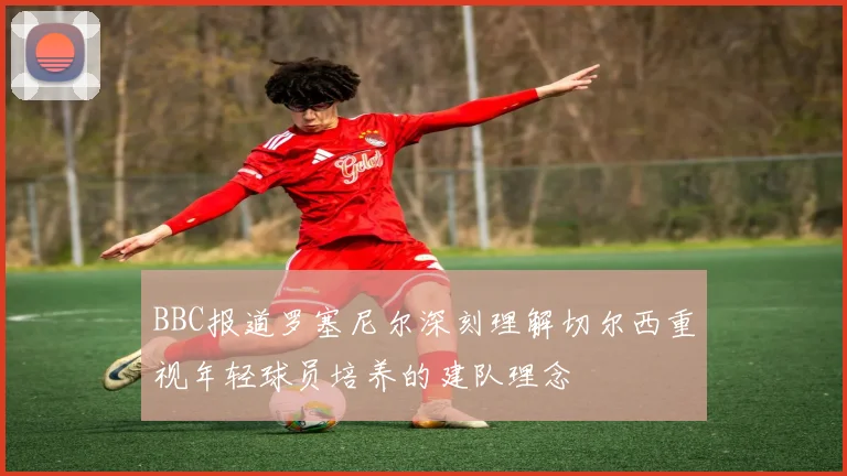 BBC报道罗塞尼尔深刻理解切尔西重视年轻球员培养的建队理念
